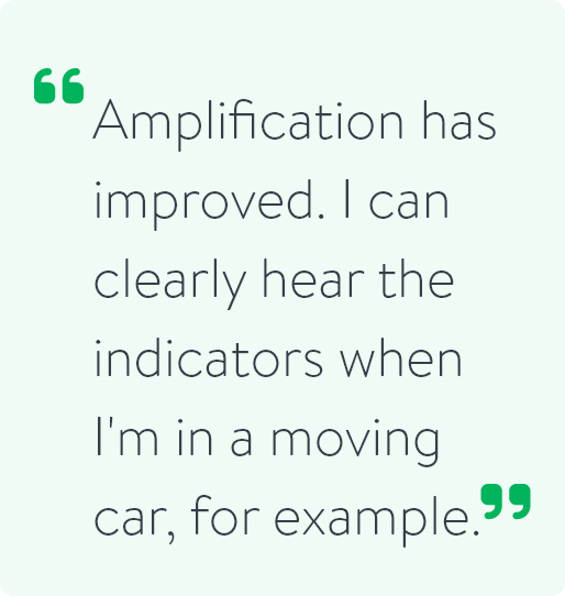 Amplification has improved. I can clearly hear the indicators when I'm in a moving car, for example.